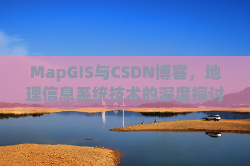 MapGIS与CSDN博客,地理信息系统技术的深度探讨